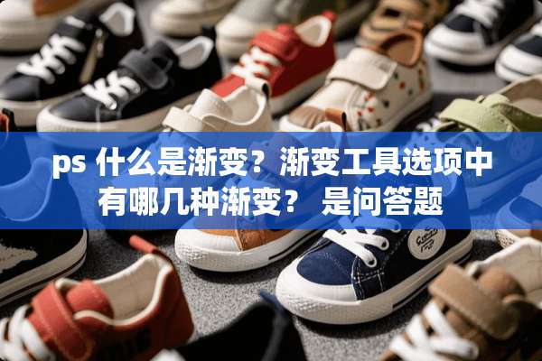 ps 什么是渐变？渐变工具选项中有哪几种渐变？ 是问答题