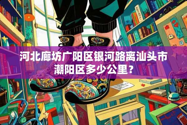 河北廊坊广阳区银河路离汕头市潮阳区多少公里？