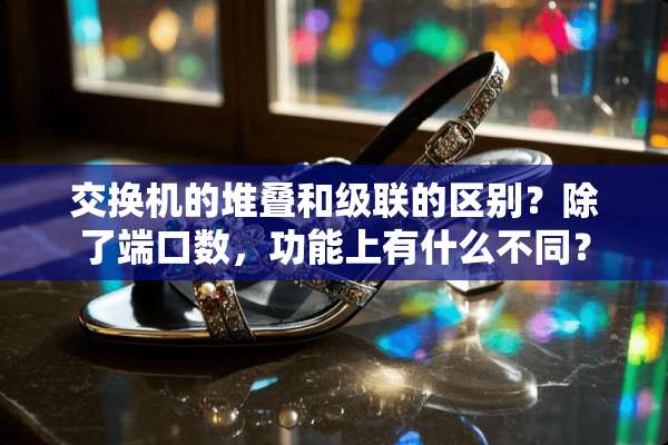 交换机的堆叠和级联的区别？除了端口数，功能上有什么不同？