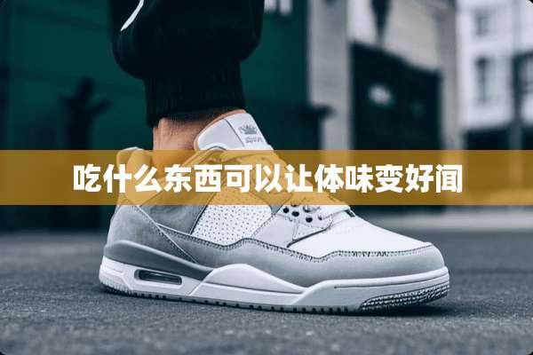 吃什么东西可以让体味变好闻