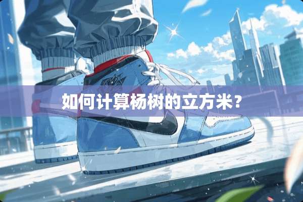 如何计算杨树的立方米？