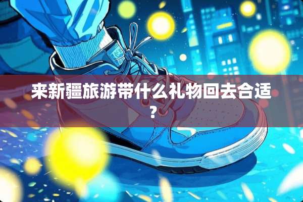 来新疆旅游带什么礼物回去合适？