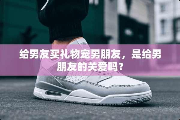 给男友买礼物宠男朋友，是给男朋友的关爱吗？