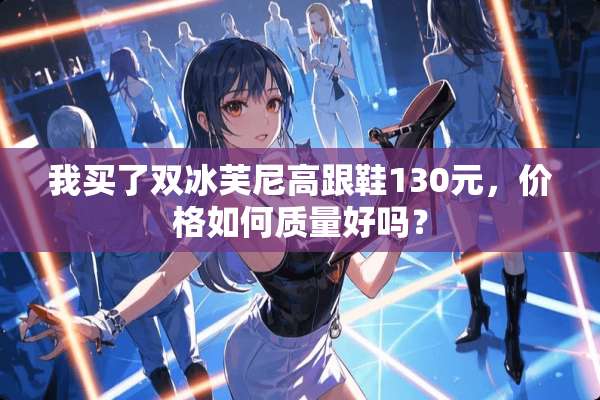 我买了双冰芙尼高跟鞋130元，价格如何质量好吗？