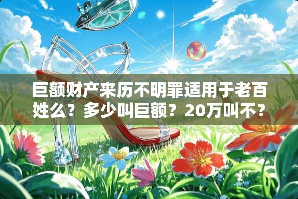 巨额财产来历不明罪适用于老百姓么？多少叫巨额？20万叫不？