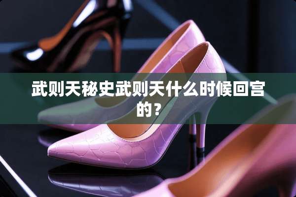 武则天秘史武则天什么时候回宫的？