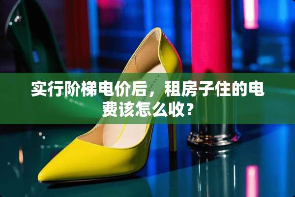 实行阶梯电价后，租房子住的电费该怎么收？