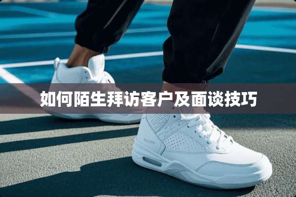 如何陌生拜访客户及面谈技巧