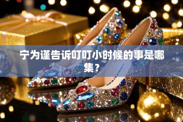 宁为谨告诉叮叮小时候的事是哪集？