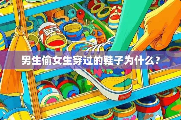 男生偷女生穿过的鞋子为什么？