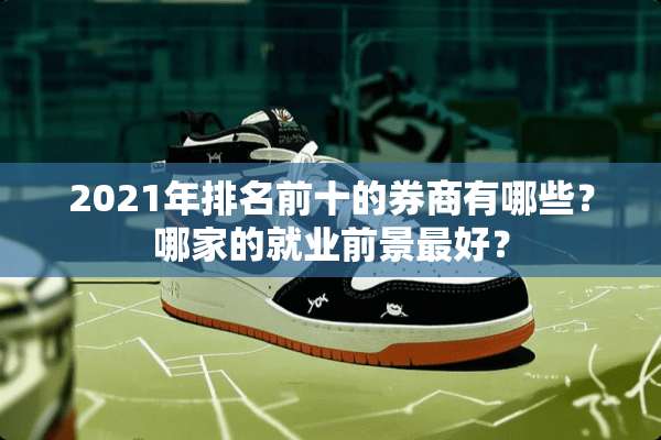 2021年排名前十的券商有哪些？哪家的就业前景最好？