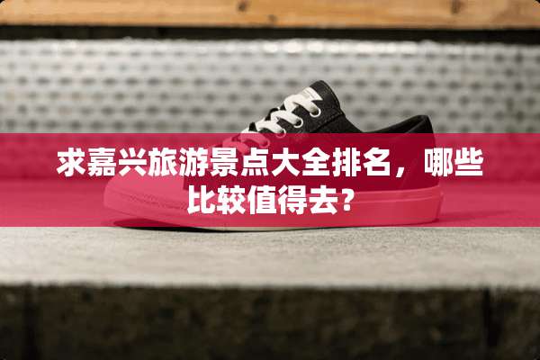 求嘉兴旅游景点大全排名，哪些比较值得去？