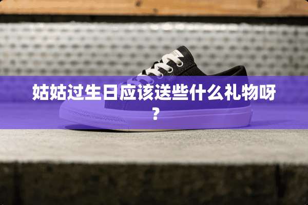 姑姑过生日应该送些什么礼物呀？
