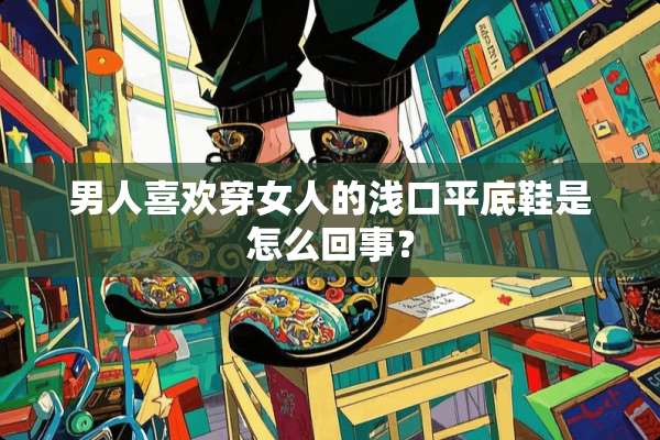 男人喜欢穿女人的浅口平底鞋是怎么回事？