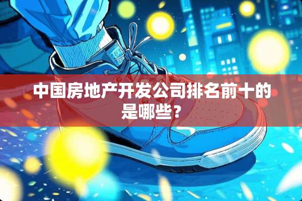 中国房地产开发公司排名前十的是哪些？