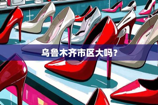 乌鲁木齐市区大吗？