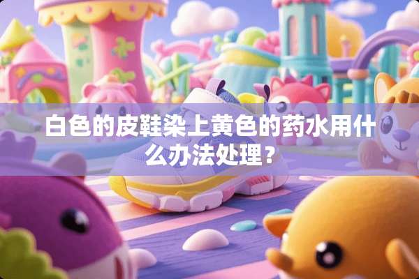 白色的皮鞋染上**的药水用什么办法处理？