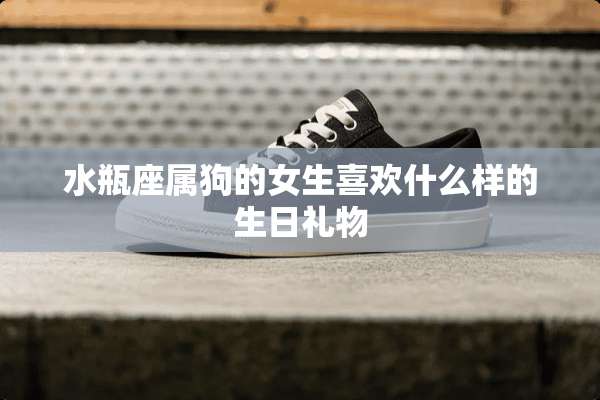 水瓶座属狗的女生喜欢什么样的生日礼物
