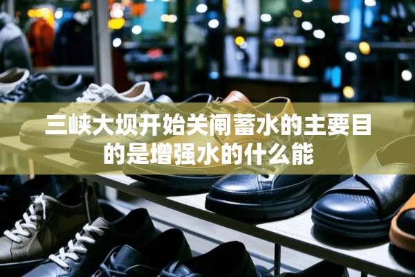 三峡大坝开始关闸蓄水的主要目的是增强水的什么能