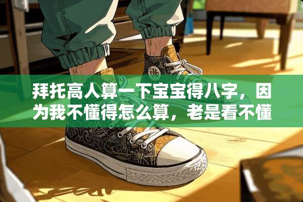 拜托高人算一下宝宝得八字，因为我不懂得怎么算，老是看不懂别人解释得。