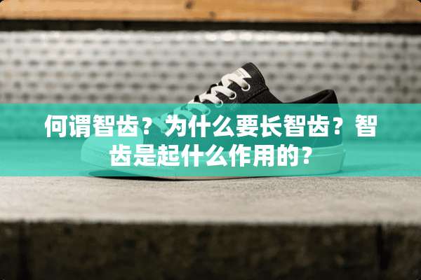 何谓智齿？为什么要长智齿？智齿是起什么作用的？