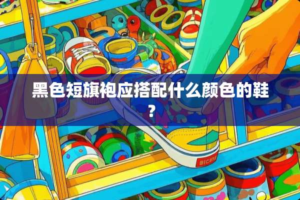 黑色短旗袍应搭配什么颜色的鞋？