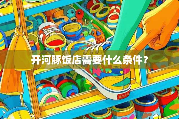 开河豚饭店需要什么条件？
