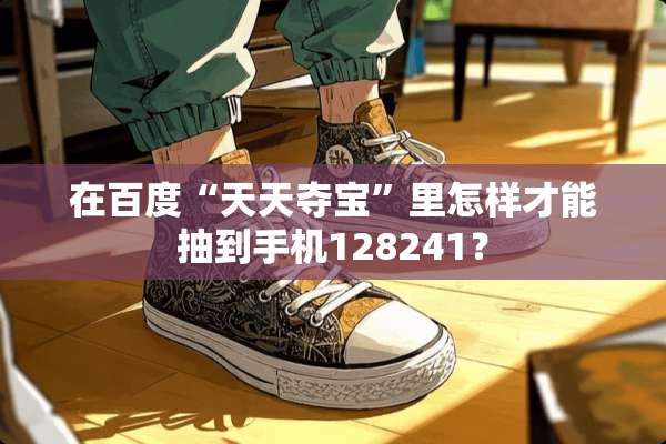 在百度“天天夺宝”里怎样才能抽到手机128241？