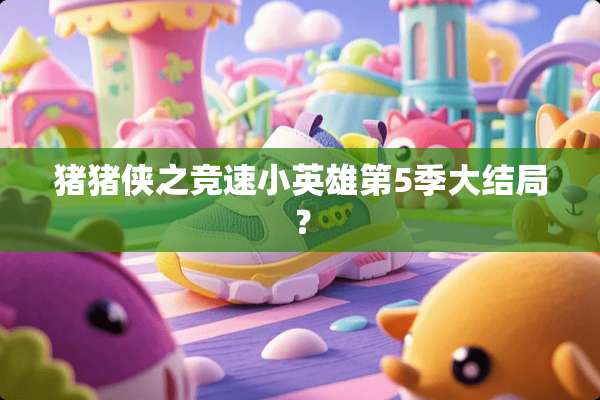 猪猪侠之竞速小英雄第5季大结局？