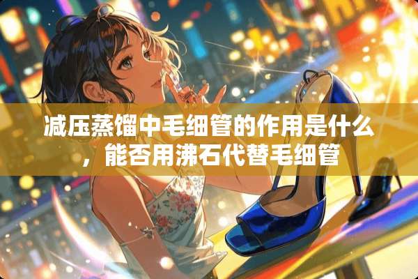 减压蒸馏中毛细管的作用是什么，能否用沸石代替毛细管