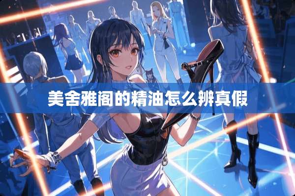 美舍雅阁的精油怎么辨真假