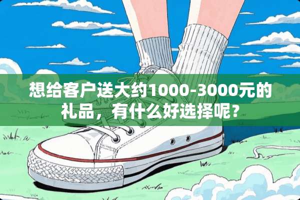 想给客户送大约1000-3000元的礼品，有什么好选择呢？