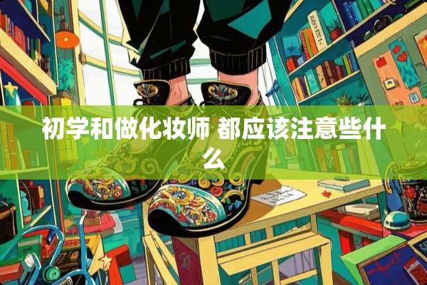 初学和做化妆师 都应该注意些什么
