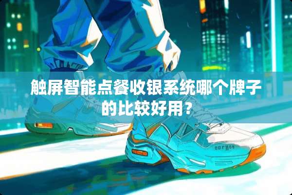 触屏智能点餐收银系统哪个牌子的比较好用？