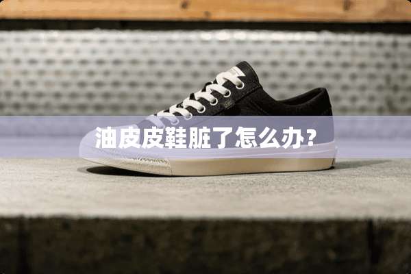 油皮皮鞋脏了怎么办？