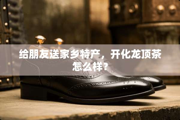给朋友送家乡特产，开化龙顶茶怎么样？