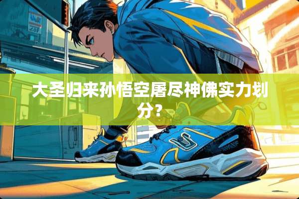 大圣归来孙悟空屠尽**实力划分？