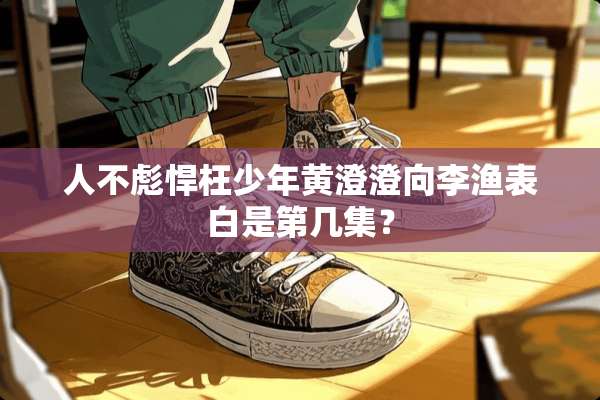 人不彪悍枉少年黄澄澄向李渔表白是第几集？