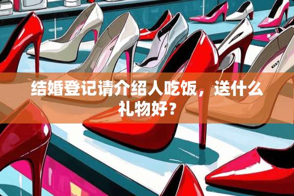结婚登记请介绍人吃饭，送什么礼物好？