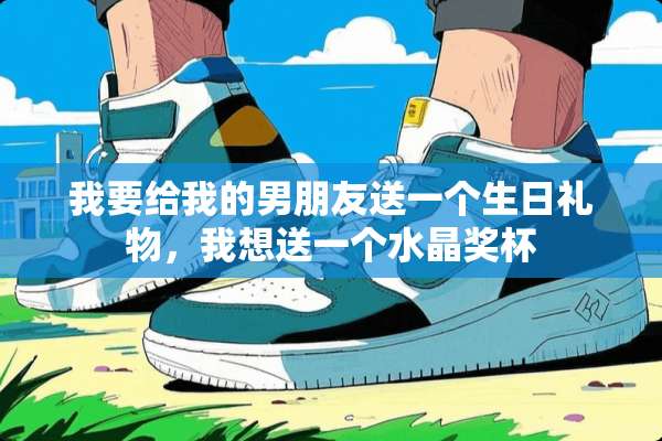 我要给我的男朋友送一个生日礼物，我想送一个水晶奖杯