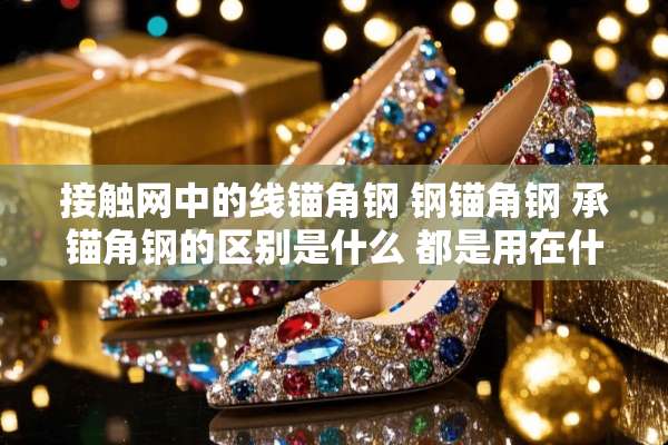 接触网中的线锚角钢 钢锚角钢 承锚角钢的区别是什么 都是用在什么地方