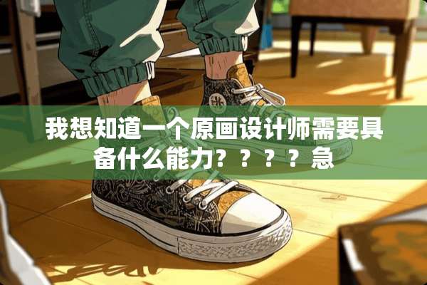 我想知道一个原画设计师需要具备什么能力？？？？急
