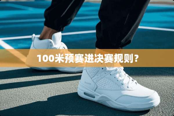 100米预赛进决赛规则？
