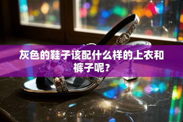 灰色的鞋子该配什么样的上衣和裤子呢？