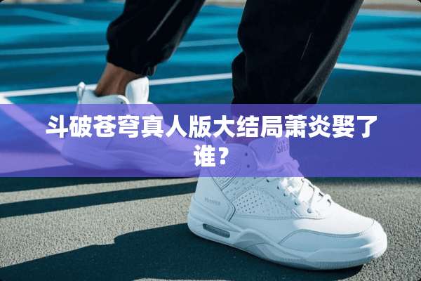 斗破苍穹真人版大结局萧炎娶了谁？