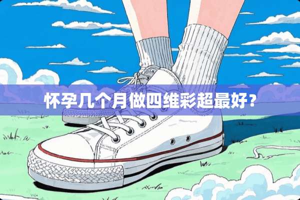 怀孕几个月做四维彩超最好？