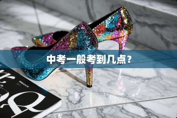 中考一般考到几点？