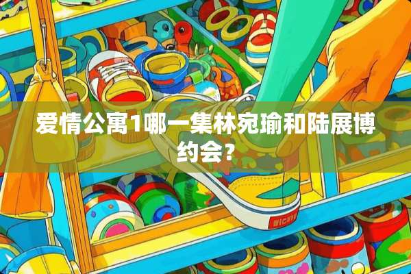 爱情公寓1哪一集林宛瑜和陆展博约会？
