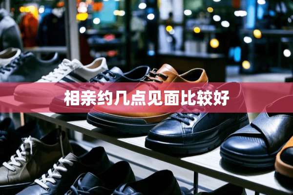 相亲约几点见面比较好