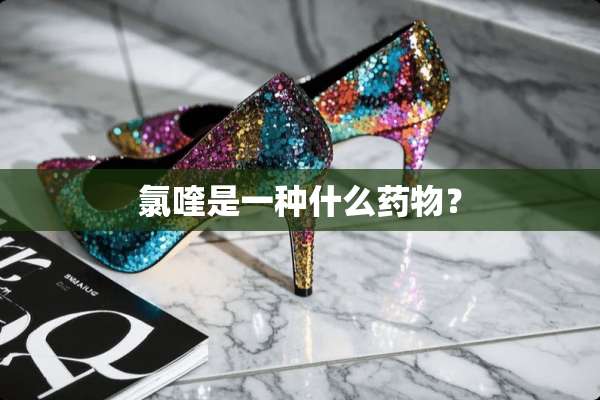 氯喹是一种什么药物？